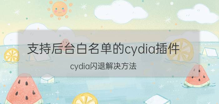 支持后台白名单的cydia插件 cydia闪退解决方法？